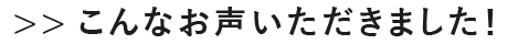 >>こんなお声いただきました！