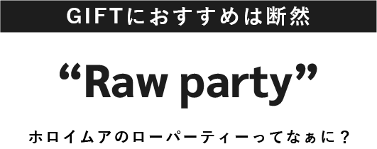 GIFTにおすすめは断然Raw partyホロイムアのローパーティーってなぁに？