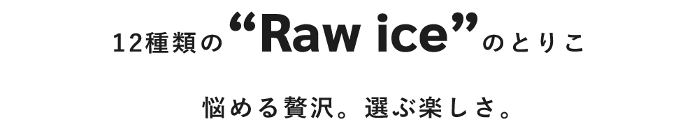 12種類のRaw iceのとりこ悩める贅沢。選ぶ楽しさ。