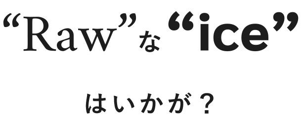 “Raw”な“ice”はいかが？