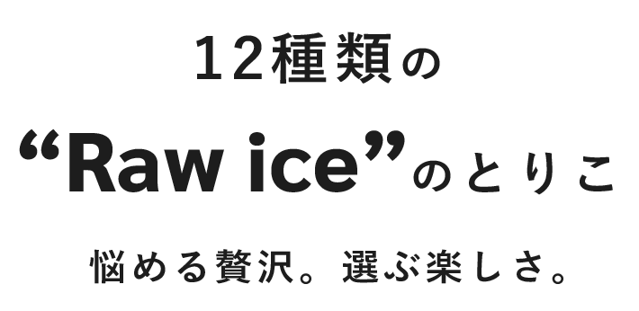 12種類のRaw iceのとりこ悩める贅沢。選ぶ楽しさ。